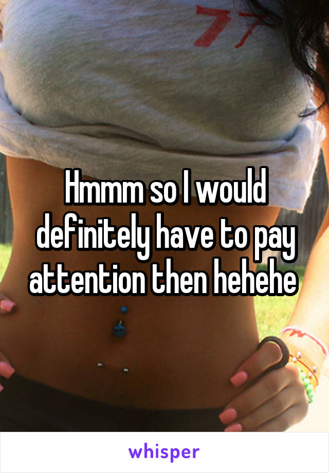 Hmmm so I would definitely have to pay attention then hehehe 