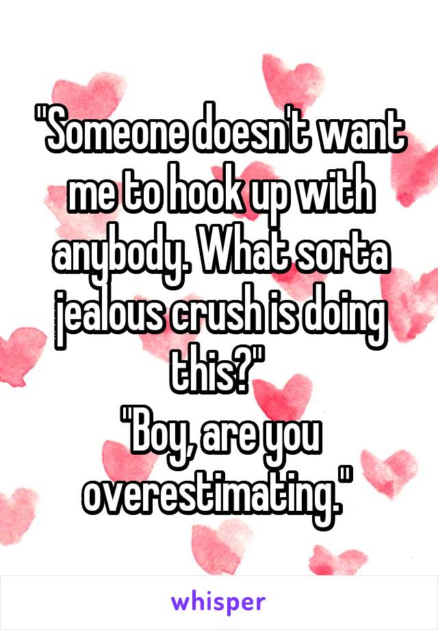 "Someone doesn't want me to hook up with anybody. What sorta jealous crush is doing this?" 
"Boy, are you overestimating." 