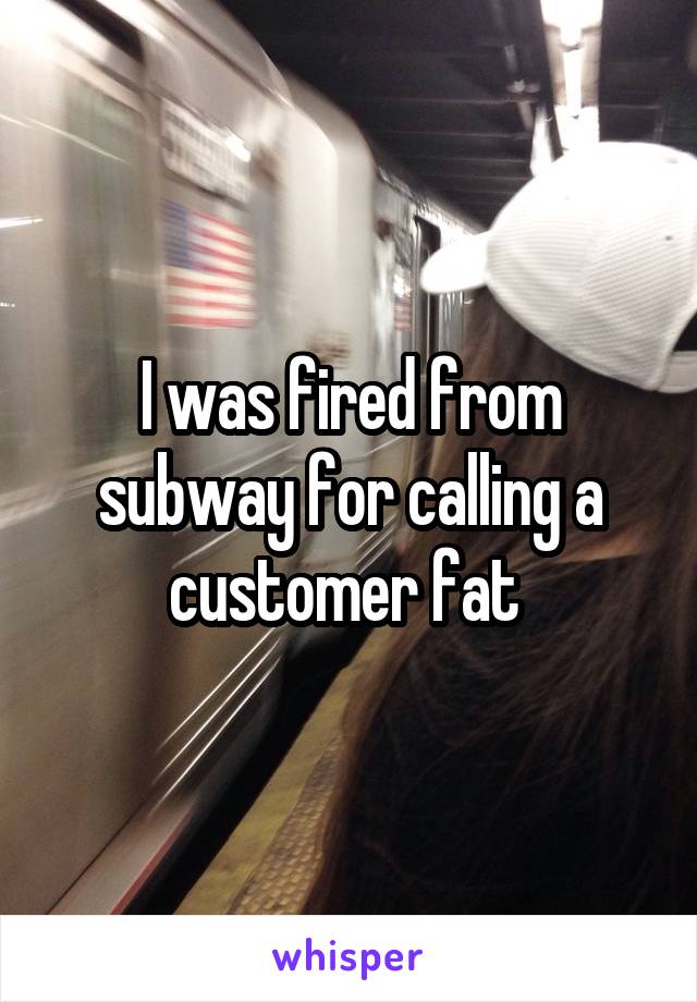 I was fired from subway for calling a customer fat 
