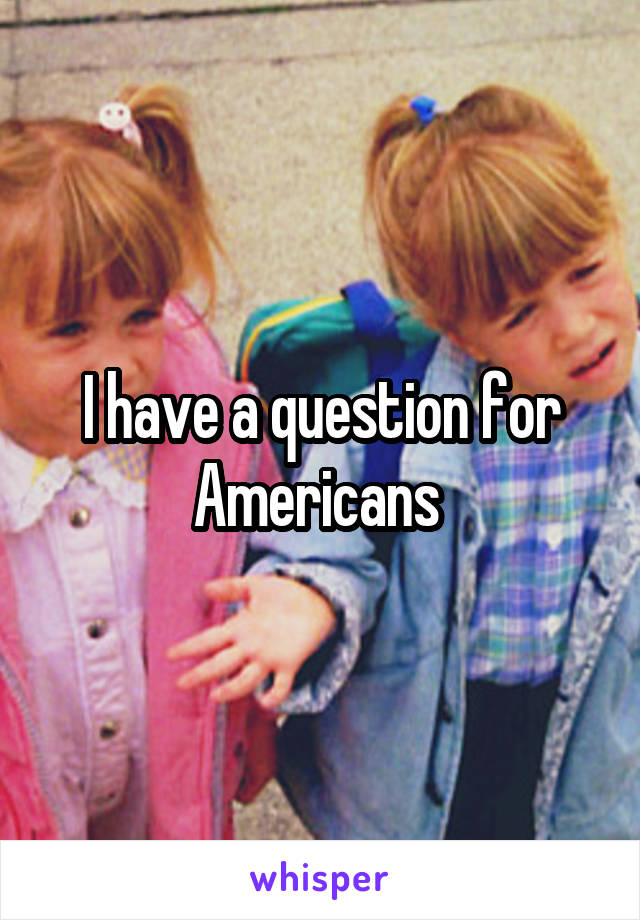 I have a question for Americans 