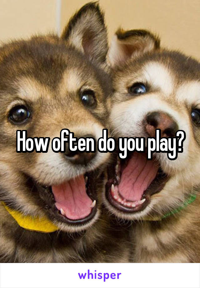 How often do you play?