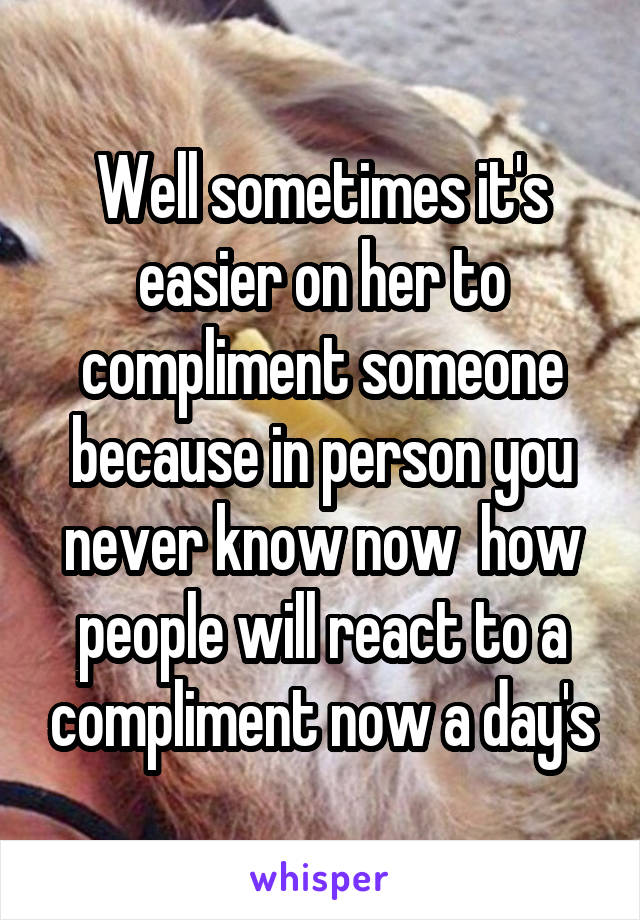 Well sometimes it's easier on her to compliment someone because in person you never know now  how people will react to a compliment now a day's