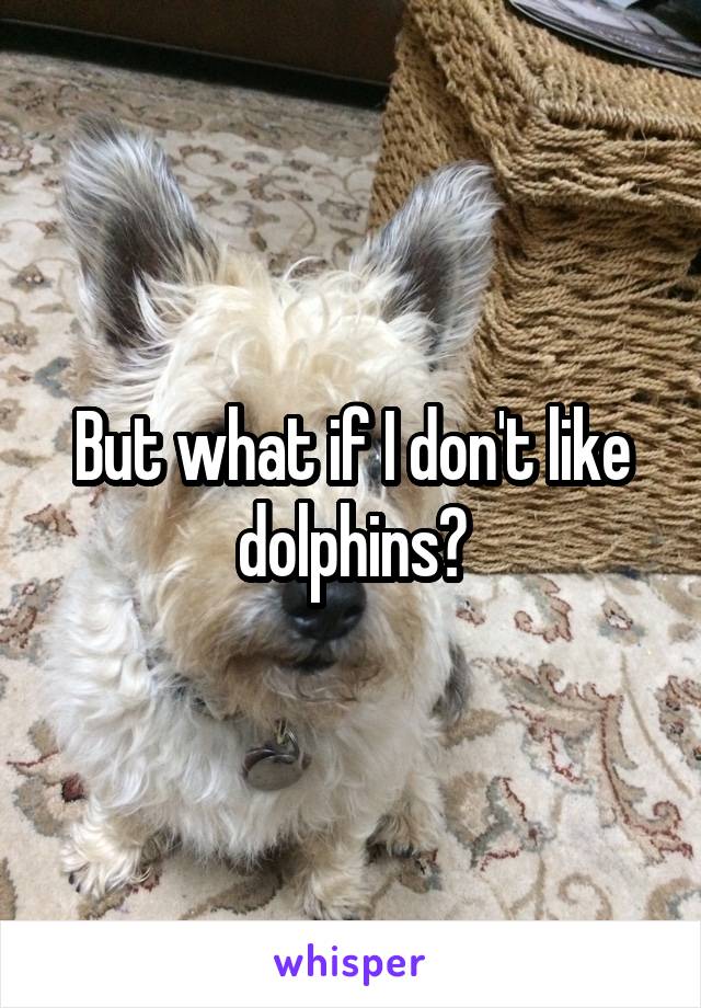 But what if I don't like dolphins?