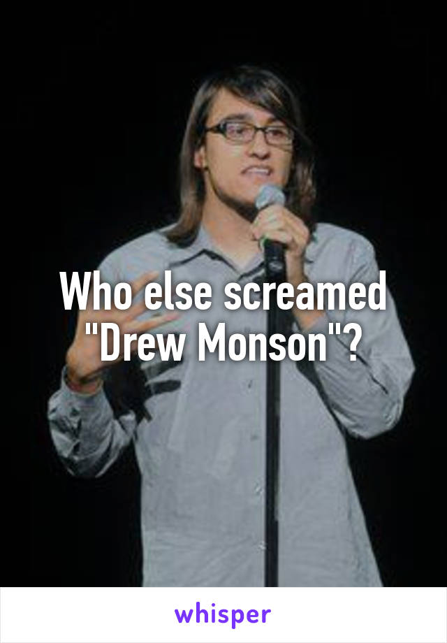 Who else screamed "Drew Monson"?