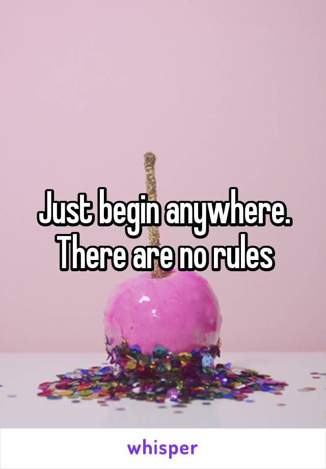 Just begin anywhere. There are no rules