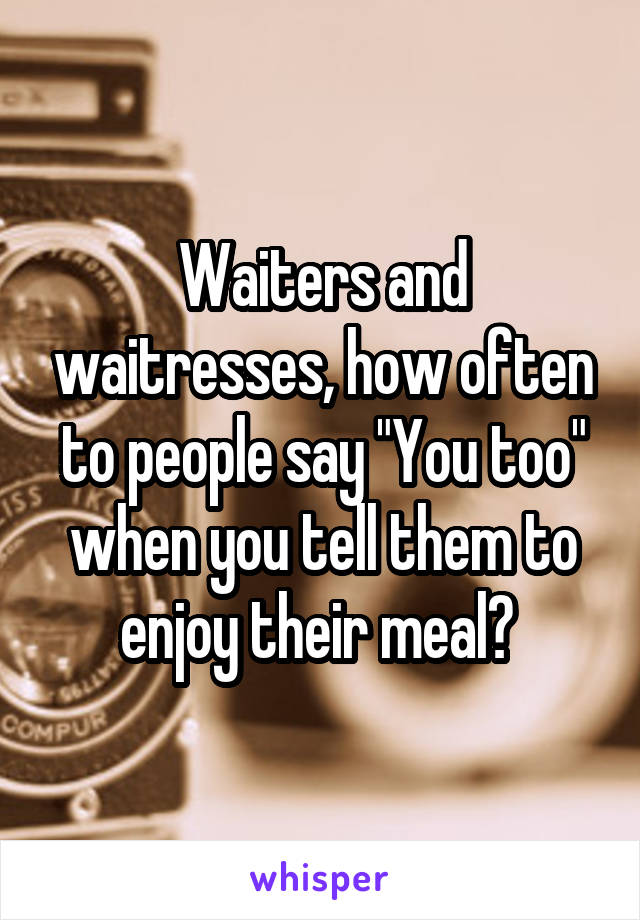 Waiters and waitresses, how often to people say "You too" when you tell them to enjoy their meal? 