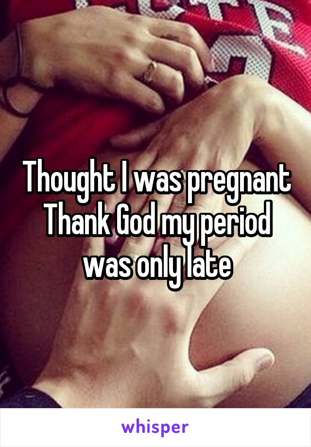 Thought I was pregnant
Thank God my period was only late