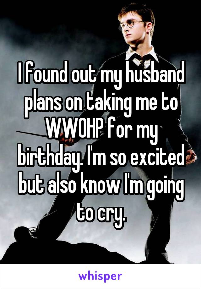 I found out my husband plans on taking me to WWOHP for my birthday. I'm so excited but also know I'm going to cry.