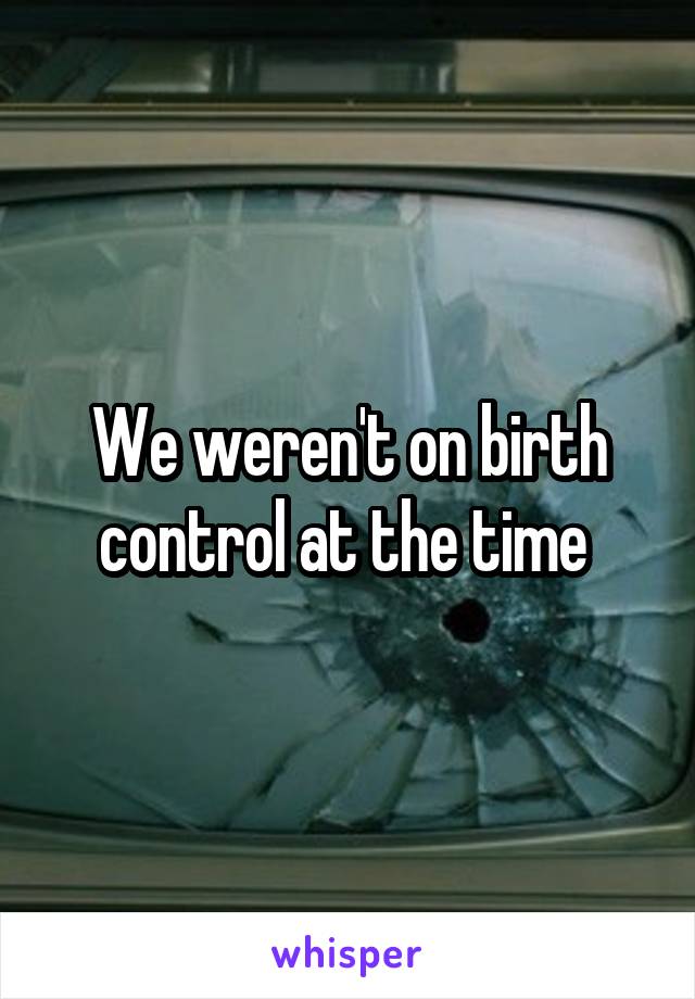 We weren't on birth control at the time 