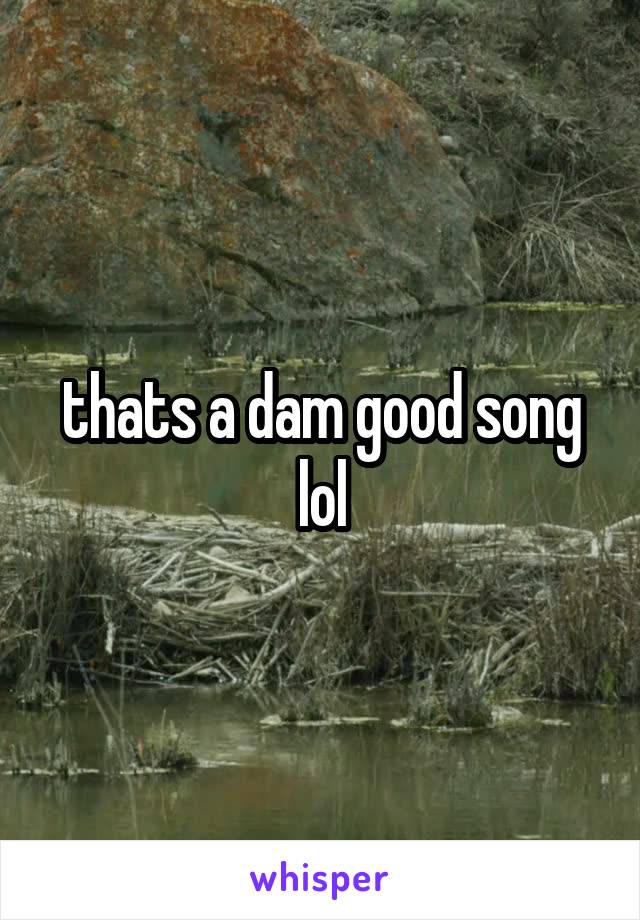 thats a dam good song lol