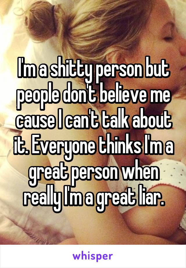 I'm a shitty person but people don't believe me cause I can't talk about it. Everyone thinks I'm a great person when really I'm a great liar.