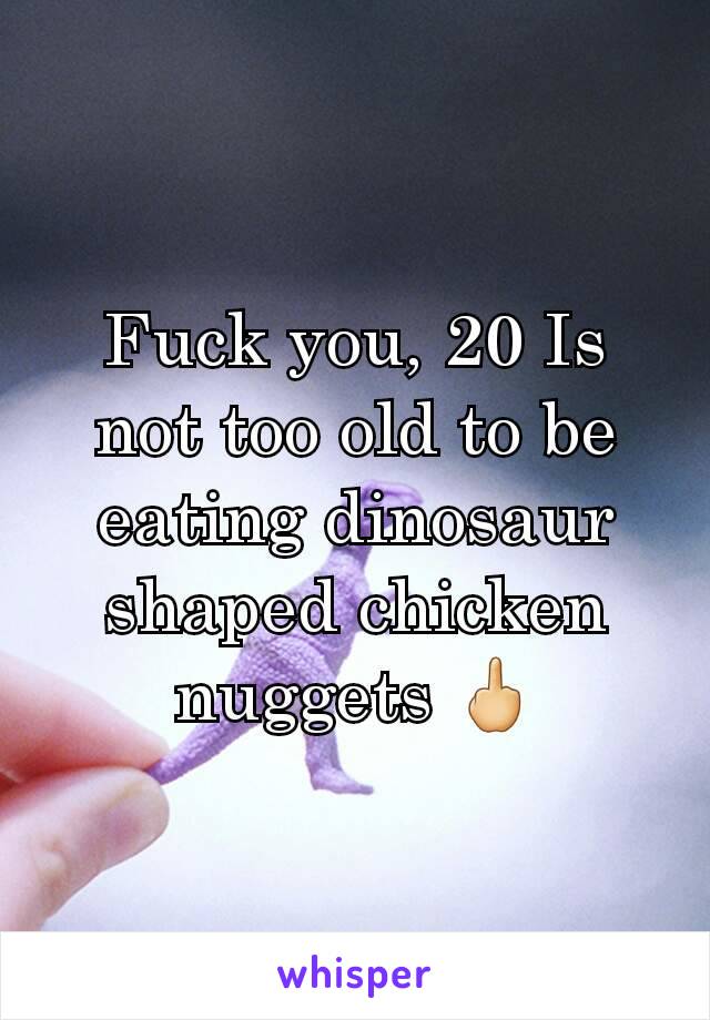 Fuck you, 20 Is not too old to be eating dinosaur shaped chicken nuggets 🖕