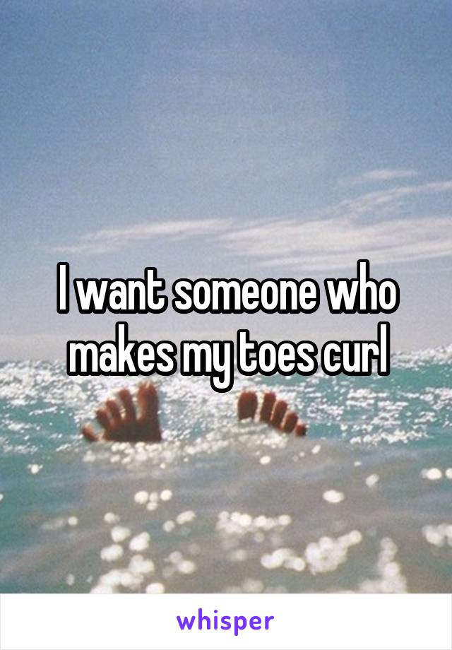 I want someone who makes my toes curl