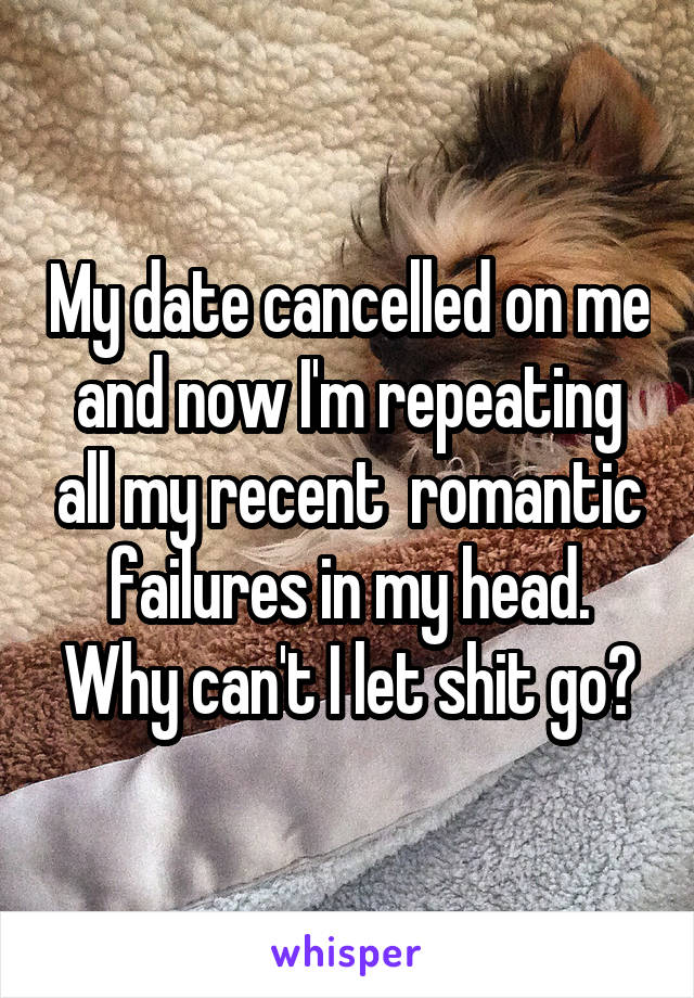 My date cancelled on me and now I'm repeating all my recent  romantic failures in my head. Why can't I let shit go?