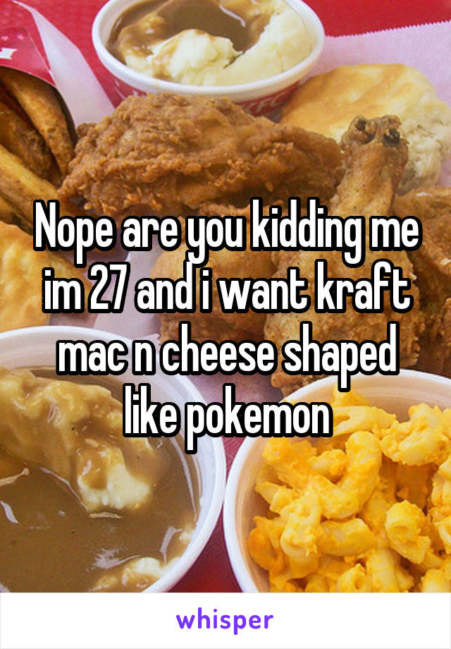 Nope are you kidding me im 27 and i want kraft mac n cheese shaped like pokemon