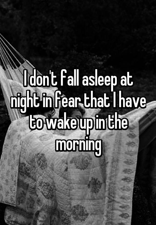 i-don-t-fall-asleep-at-night-in-fear-that-i-have-to-wake-up-in-the-morning