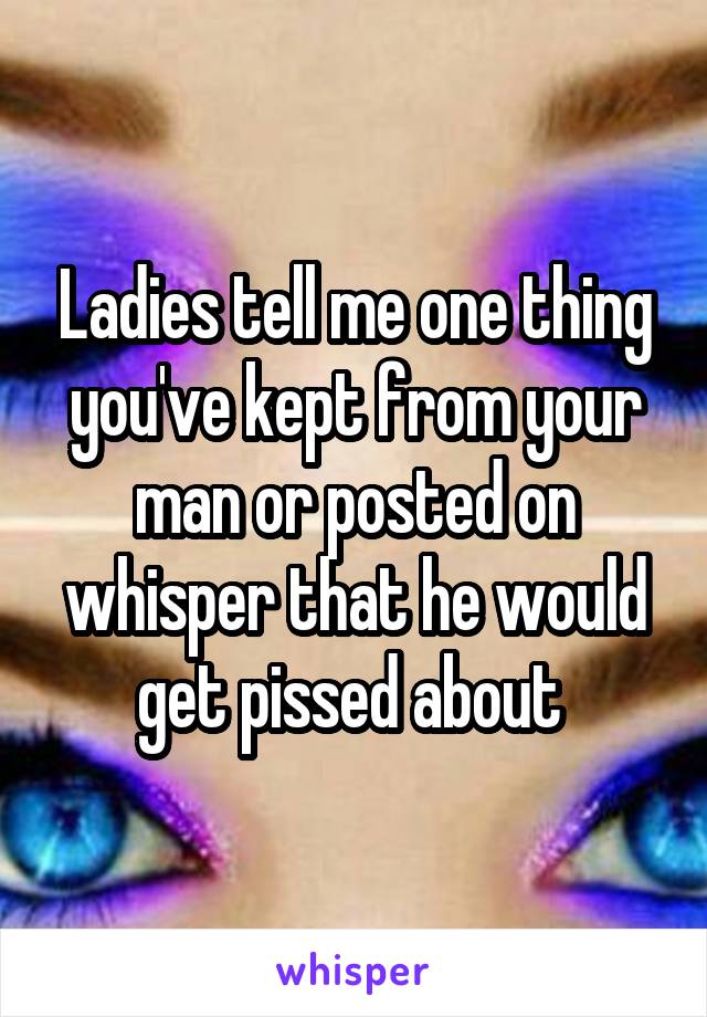 Ladies tell me one thing you've kept from your man or posted on whisper that he would get pissed about 