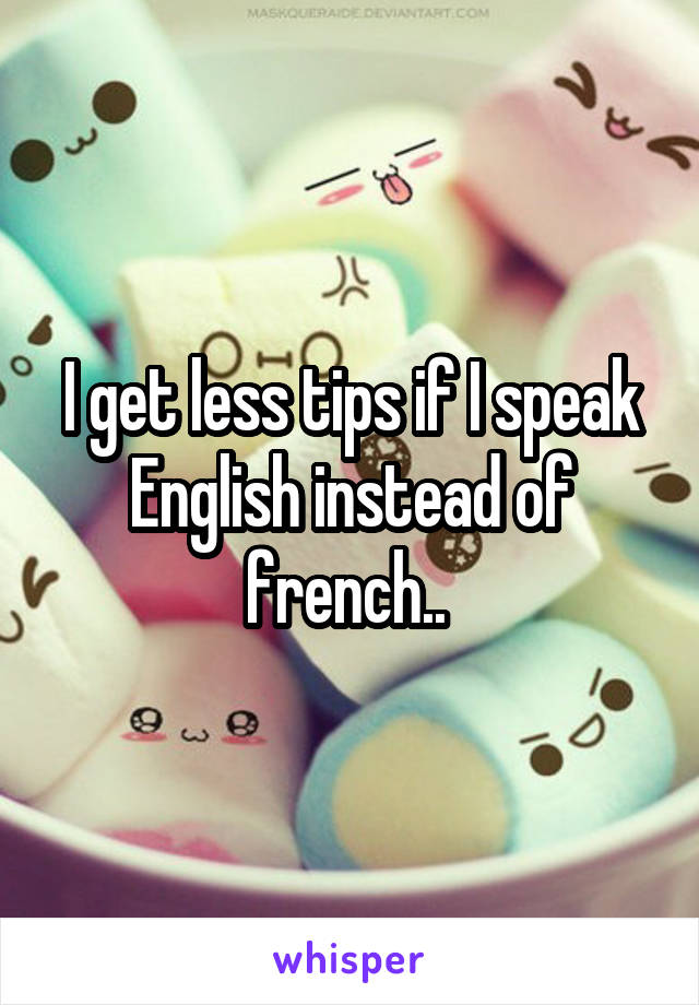 I get less tips if I speak English instead of french.. 