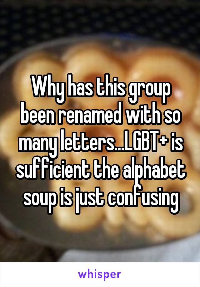 Why has this group been renamed with so many letters...LGBT+ is sufficient the alphabet soup is just confusing