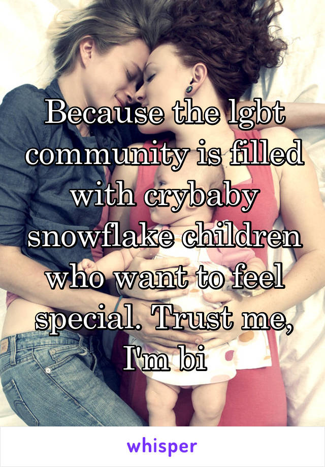 Because the lgbt community is filled with crybaby snowflake children who want to feel special. Trust me, I'm bi