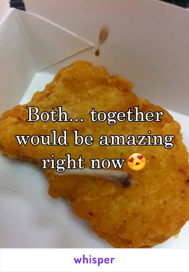 Both... together would be amazing right now😍