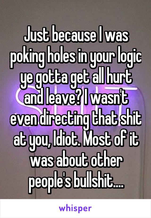 Just because I was poking holes in your logic ye gotta get all hurt and leave? I wasn't even directing that shit at you, Idiot. Most of it was about other people's bullshit....