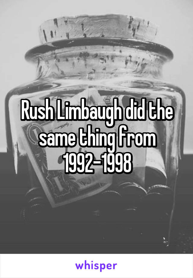Rush Limbaugh did the same thing from 1992-1998