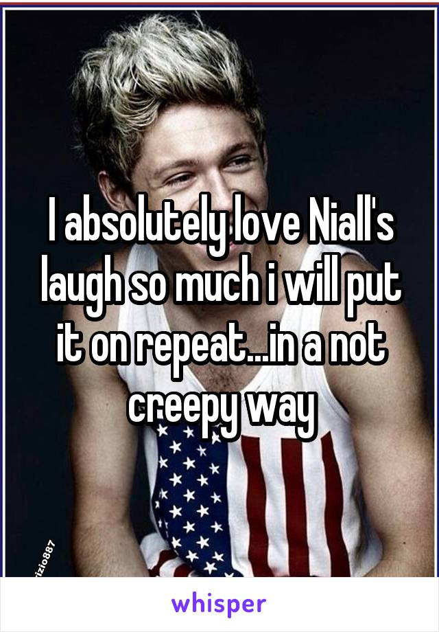 I absolutely love Niall's laugh so much i will put it on repeat...in a not creepy way