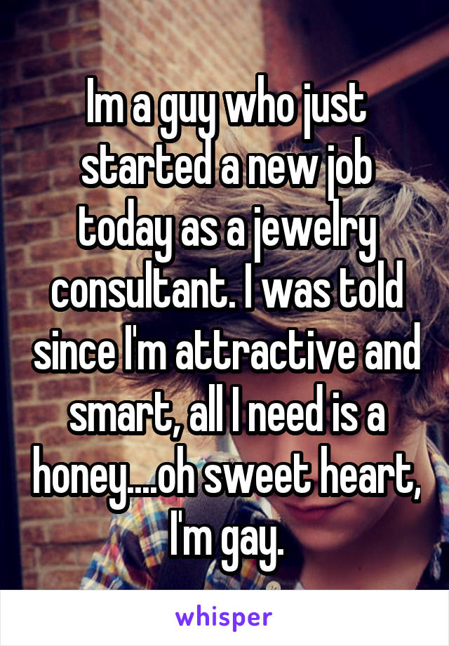 Im a guy who just started a new job today as a jewelry consultant. I was told since I'm attractive and smart, all I need is a honey....oh sweet heart, I'm gay.