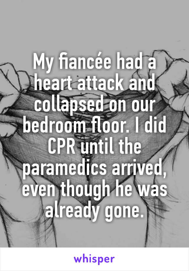 My fiancée had a heart attack and collapsed on our bedroom floor. I did CPR until the paramedics arrived, even though he was already gone.