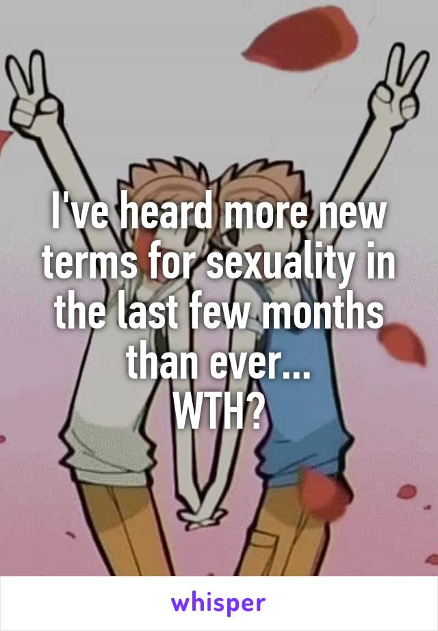 I've heard more new terms for sexuality in the last few months than ever...
WTH?