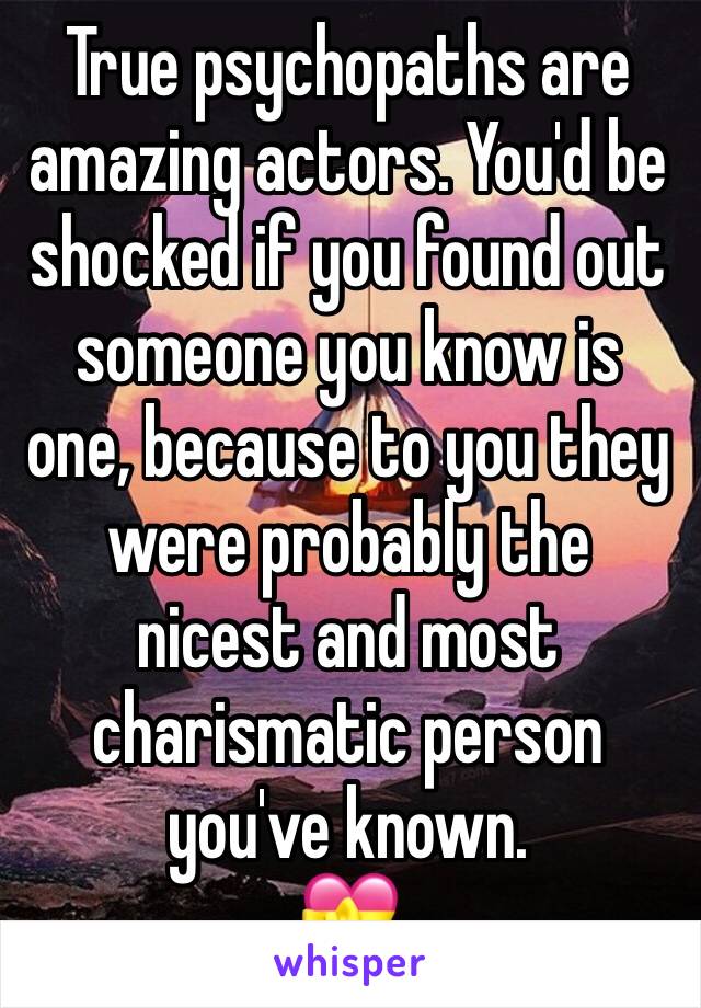 True psychopaths are amazing actors. You'd be shocked if you found out someone you know is one, because to you they were probably the nicest and most charismatic person you've known.
💝 