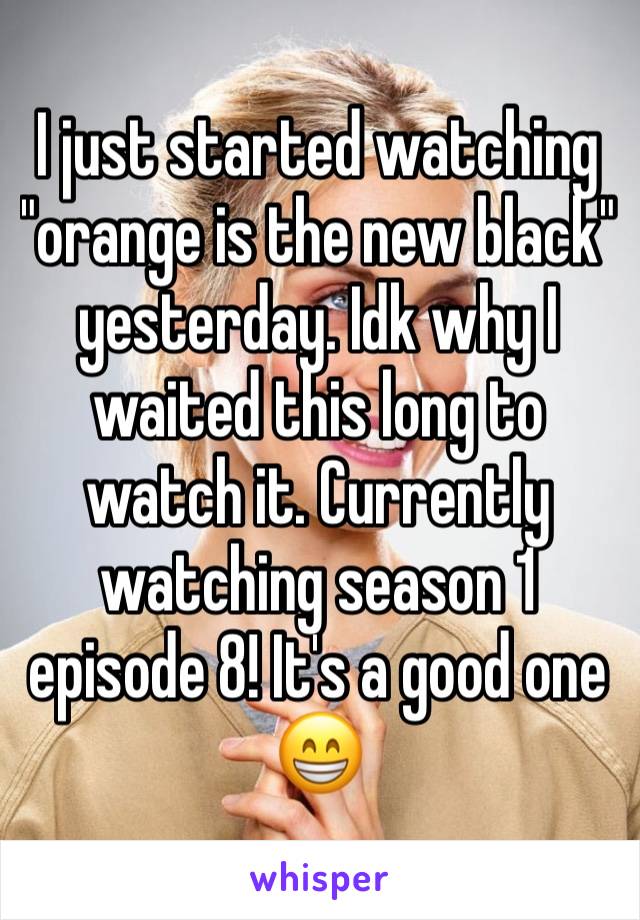 I just started watching "orange is the new black" yesterday. Idk why I waited this long to watch it. Currently watching season 1 episode 8! It's a good one 😁