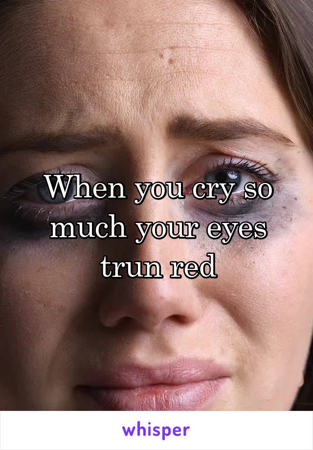 When you cry so much your eyes trun red