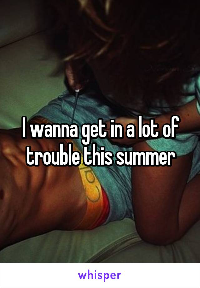 I wanna get in a lot of trouble this summer