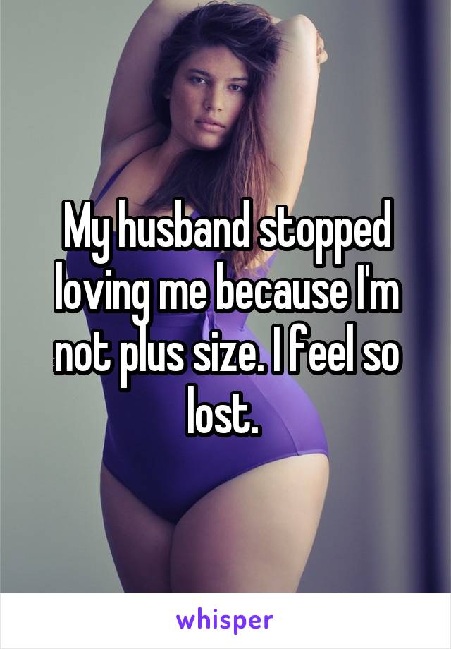 My husband stopped loving me because I'm not plus size. I feel so lost. 