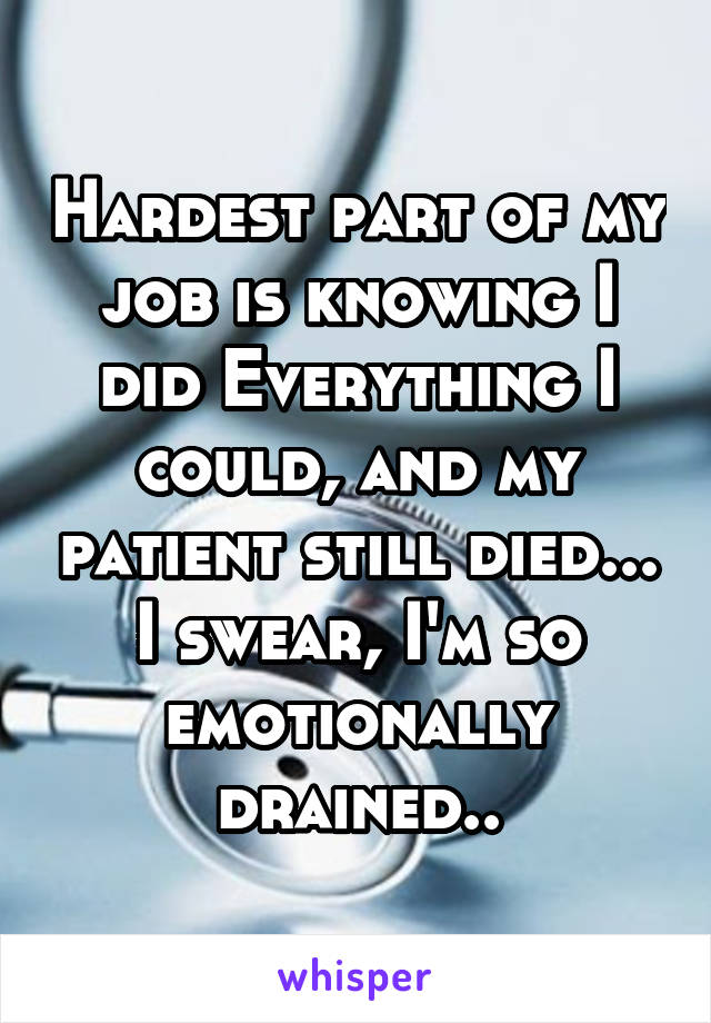 Hardest part of my job is knowing I did Everything I could, and my patient still died... I swear, I'm so emotionally drained..