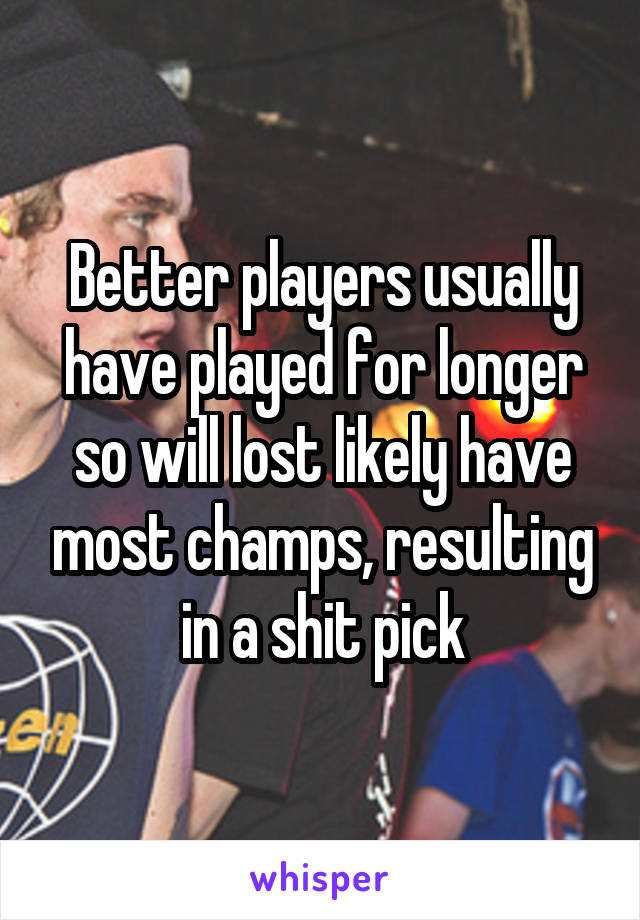 Better players usually have played for longer so will lost likely have most champs, resulting in a shit pick