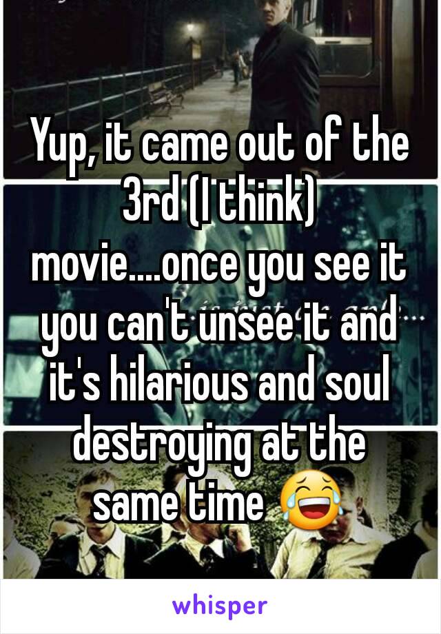 Yup, it came out of the 3rd (I think) movie....once you see it you can't unsee it and it's hilarious and soul destroying at the same time 😂