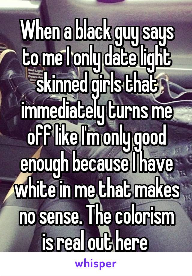 When a black guy says to me I only date light skinned girls that immediately turns me off like I'm only good enough because I have white in me that makes no sense. The colorism is real out here 