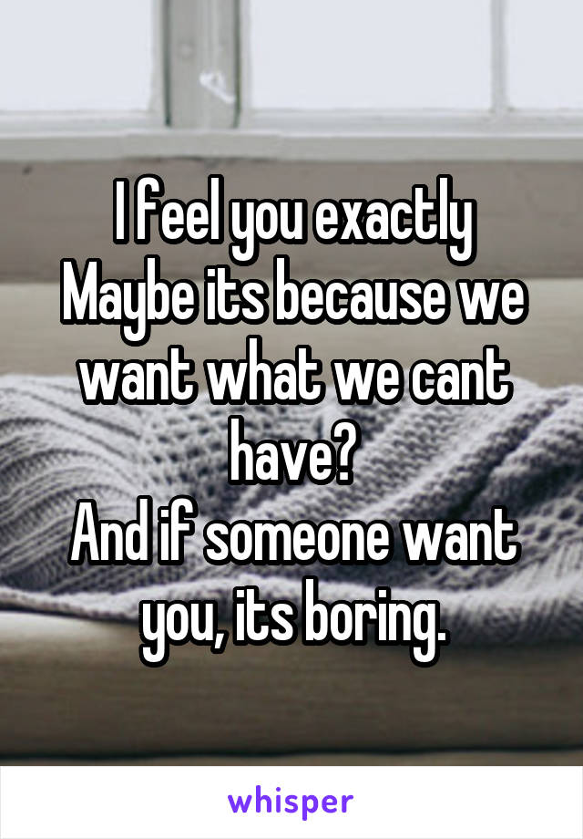 I feel you exactly
Maybe its because we want what we cant have?
And if someone want you, its boring.