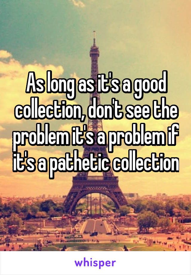 As long as it's a good collection, don't see the problem it's a problem if it's a pathetic collection 