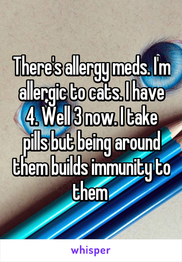 There's allergy meds. I'm allergic to cats. I have 4. Well 3 now. I take pills but being around them builds immunity to them 