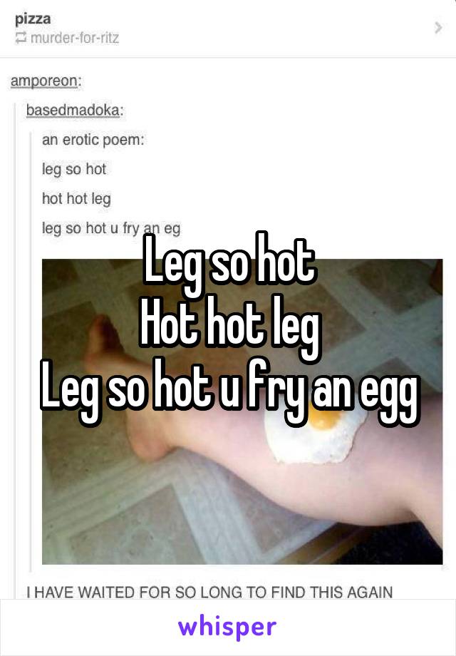 Leg so hot
Hot hot leg
Leg so hot u fry an egg