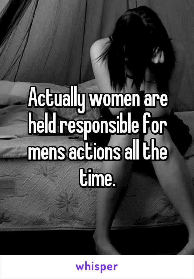 Actually women are held responsible for mens actions all the time.