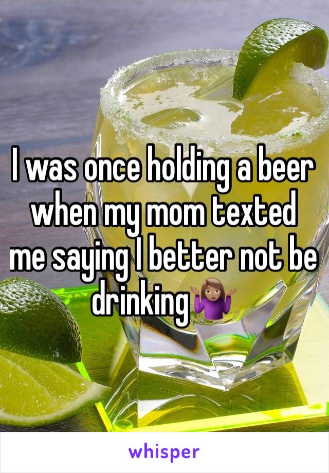 I was once holding a beer when my mom texted me saying I better not be drinking🤷🏽‍♀️