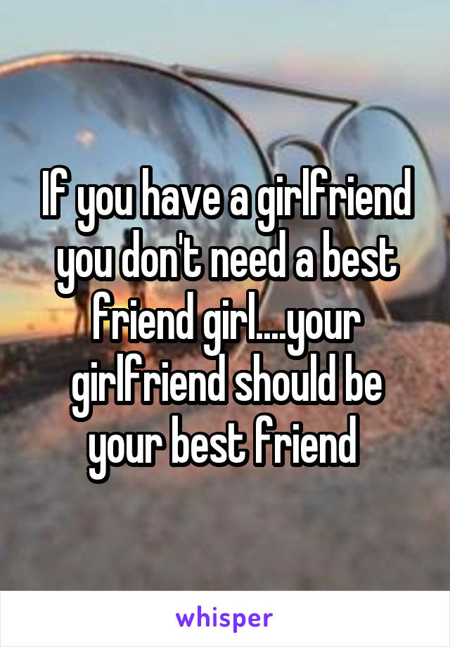 If you have a girlfriend you don't need a best friend girl....your girlfriend should be your best friend 