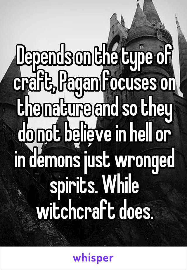Depends on the type of craft, Pagan focuses on the nature and so they do not believe in hell or in demons just wronged spirits. While witchcraft does.