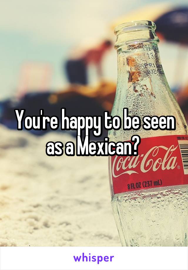 You're happy to be seen as a Mexican? 