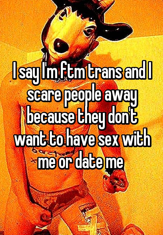 I Say I M Ftm Trans And I Scare People Away Because They Don T Want To Have Sex With Me Or Date Me